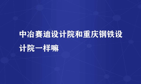 中冶赛迪设计院和重庆钢铁设计院一样嘛