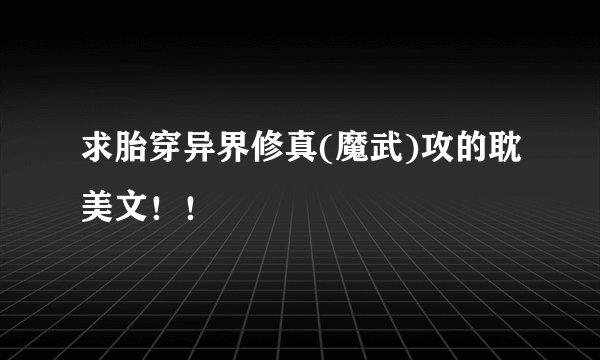求胎穿异界修真(魔武)攻的耽美文！！