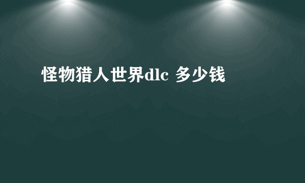 怪物猎人世界dlc 多少钱