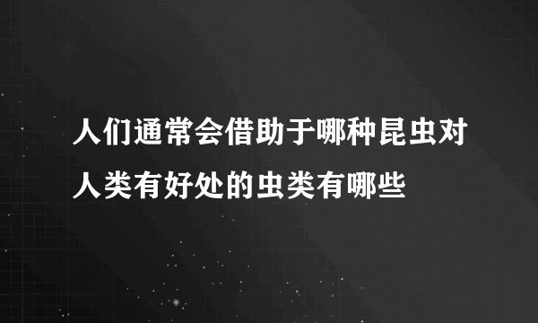 人们通常会借助于哪种昆虫对人类有好处的虫类有哪些