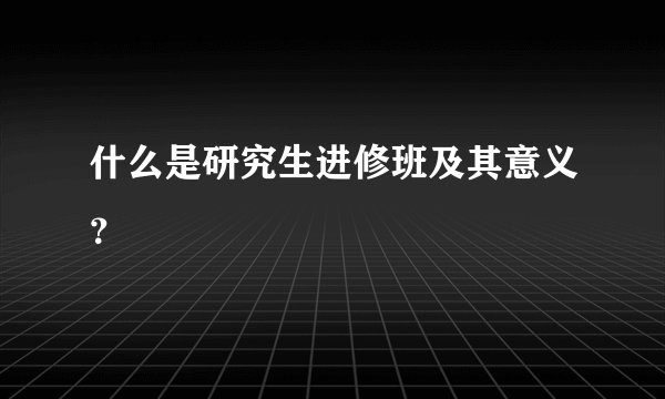 什么是研究生进修班及其意义？