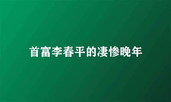 首富李春平的凄惨晚年
