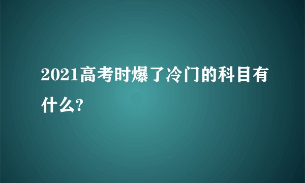 2021高考时爆了冷门的科目有什么?