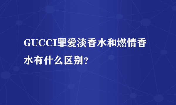 GUCCI罪爱淡香水和燃情香水有什么区别？