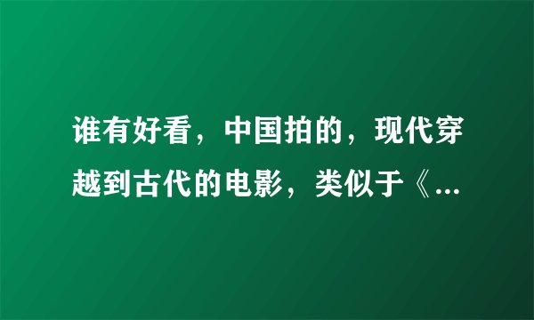 谁有好看，中国拍的，现代穿越到古代的电影，类似于《超时空救兵》谢谢！！！