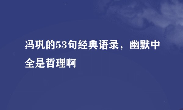 冯巩的53句经典语录，幽默中全是哲理啊