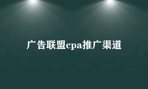 广告联盟cpa推广渠道