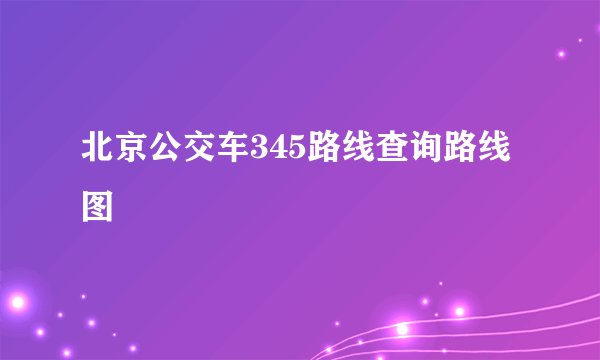 北京公交车345路线查询路线图