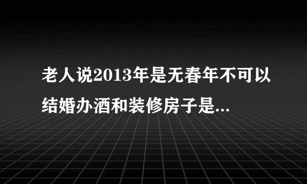 老人说2013年是无春年不可以结婚办酒和装修房子是真的吗？