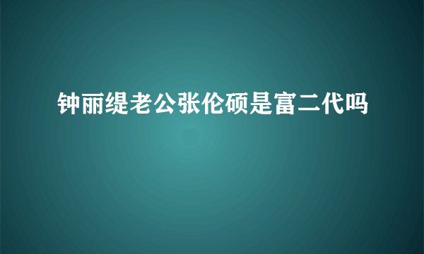 钟丽缇老公张伦硕是富二代吗