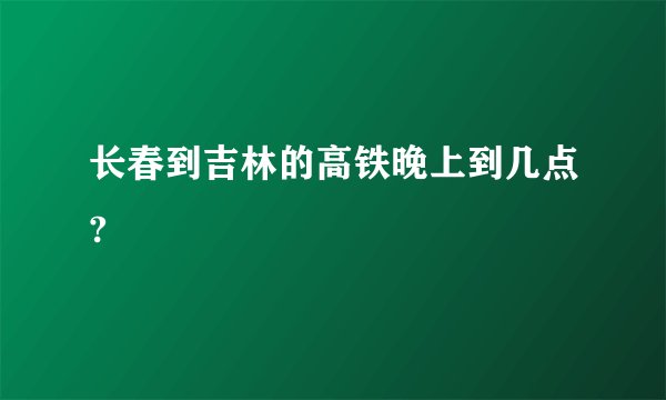 长春到吉林的高铁晚上到几点?