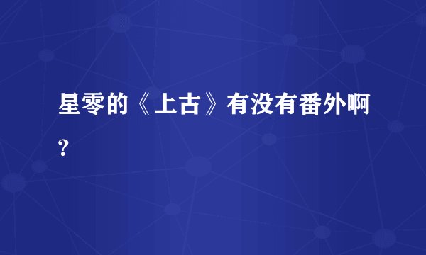 星零的《上古》有没有番外啊？