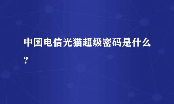 中国电信光猫超级密码是什么？