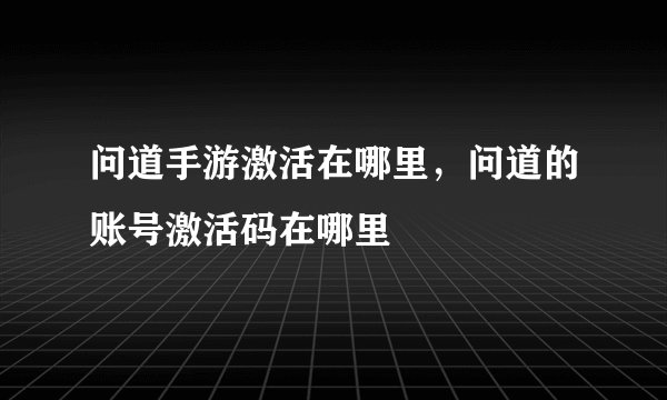 问道手游激活在哪里，问道的账号激活码在哪里