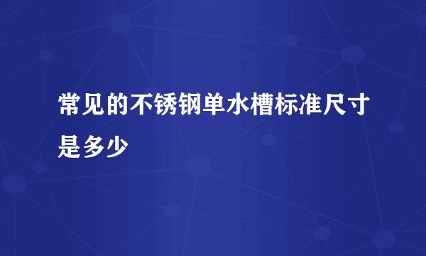 常见的不锈钢单水槽标准尺寸是多少