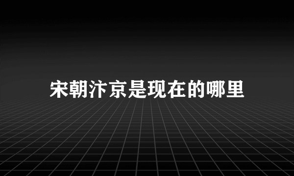 宋朝汴京是现在的哪里