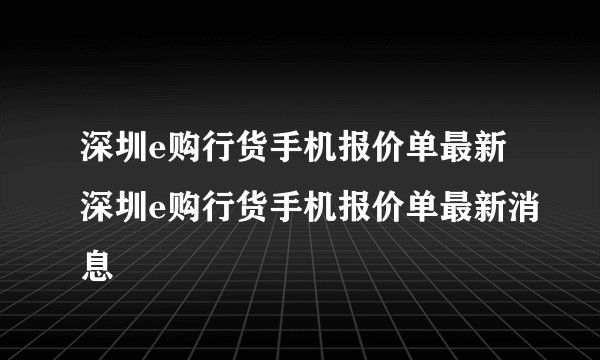深圳e购行货手机报价单最新深圳e购行货手机报价单最新消息
