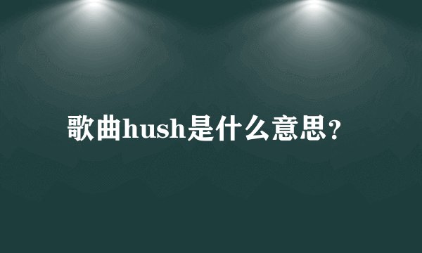 歌曲hush是什么意思？