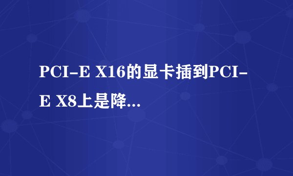 PCI-E X16的显卡插到PCI-E X8上是降了什么?