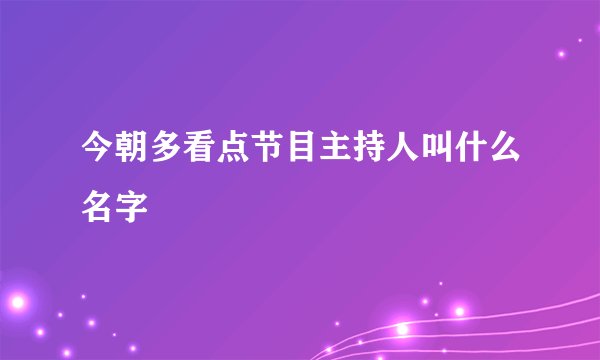 今朝多看点节目主持人叫什么名字