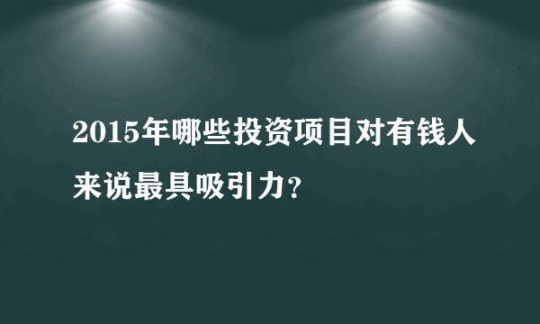 2015年哪些投资项目对有钱人来说最具吸引力？