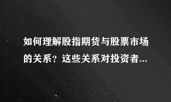 如何理解股指期货与股票市场的关系？这些关系对投资者有什么影响？