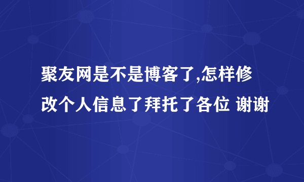 聚友网是不是博客了,怎样修改个人信息了拜托了各位 谢谢