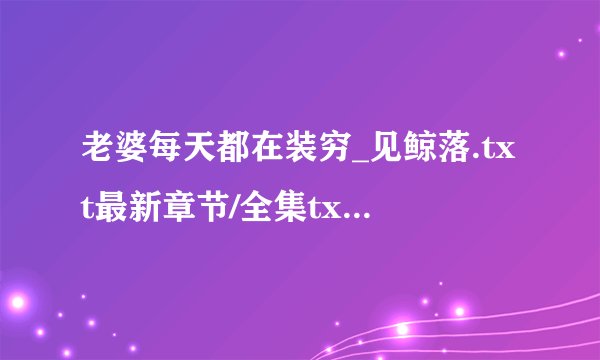 老婆每天都在装穷_见鲸落.txt最新章节/全集txt免费下载