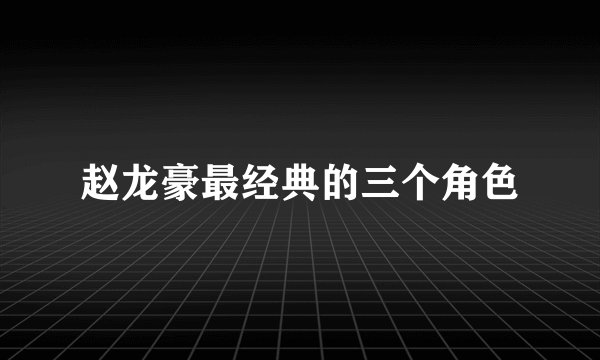 赵龙豪最经典的三个角色