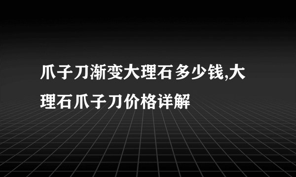 爪子刀渐变大理石多少钱,大理石爪子刀价格详解
