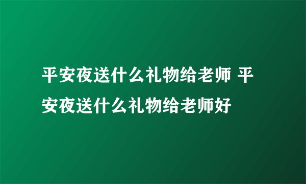 平安夜送什么礼物给老师 平安夜送什么礼物给老师好
