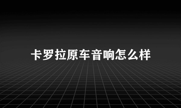 卡罗拉原车音响怎么样