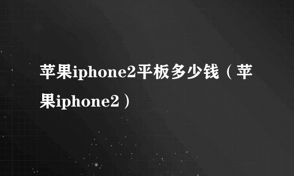 苹果iphone2平板多少钱（苹果iphone2）