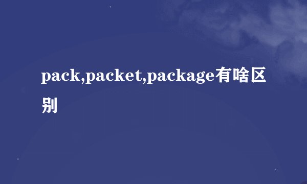 pack,packet,package有啥区别