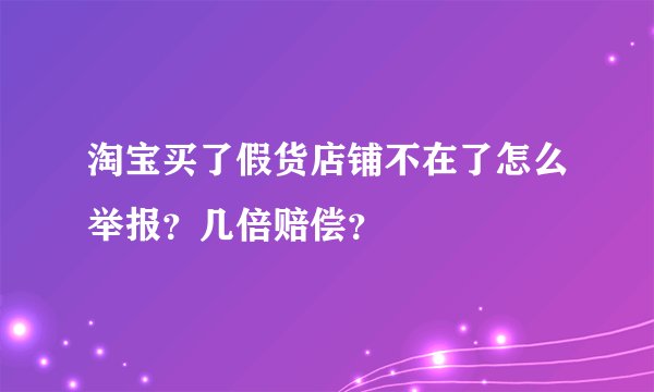 淘宝买了假货店铺不在了怎么举报？几倍赔偿？
