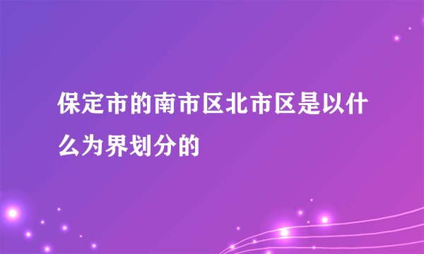 保定市的南市区北市区是以什么为界划分的
