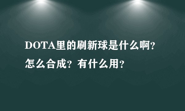 DOTA里的刷新球是什么啊？怎么合成？有什么用？