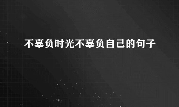 不辜负时光不辜负自己的句子