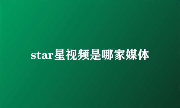 star星视频是哪家媒体