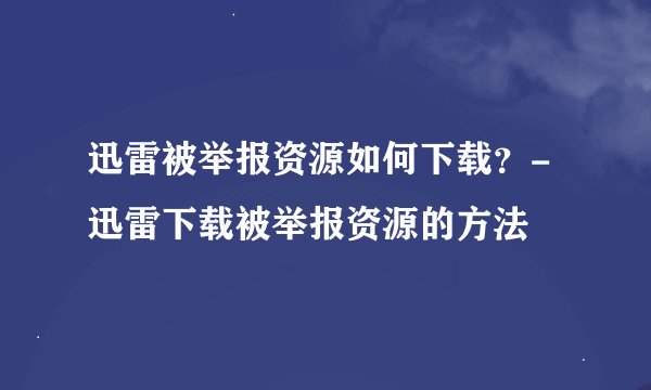 迅雷被举报资源如何下载？-迅雷下载被举报资源的方法