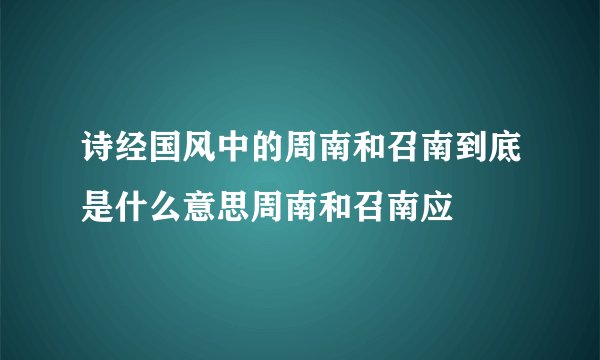 诗经国风中的周南和召南到底是什么意思周南和召南应