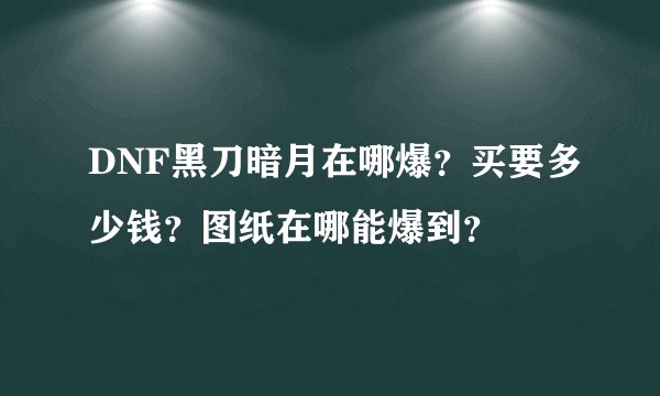 DNF黑刀暗月在哪爆？买要多少钱？图纸在哪能爆到？