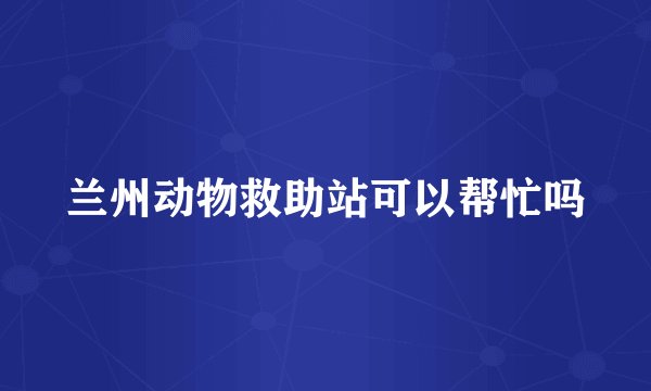 兰州动物救助站可以帮忙吗