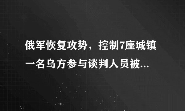 俄军恢复攻势，控制7座城镇 一名乌方参与谈判人员被杀，死因说法不一
