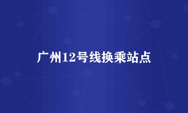 广州12号线换乘站点