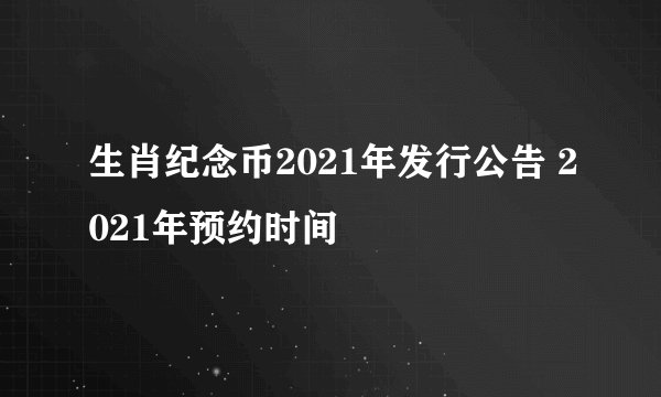 生肖纪念币2021年发行公告 2021年预约时间