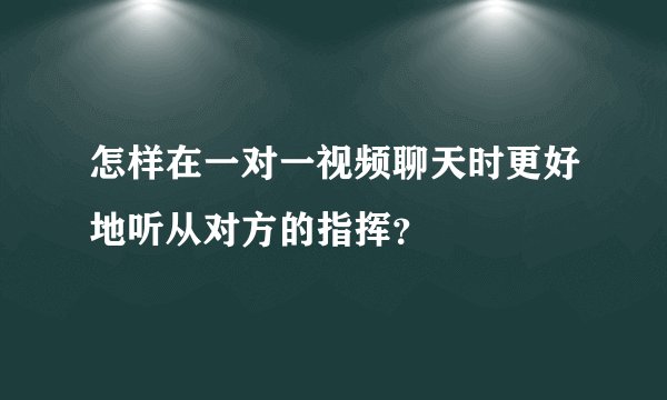 怎样在一对一视频聊天时更好地听从对方的指挥?