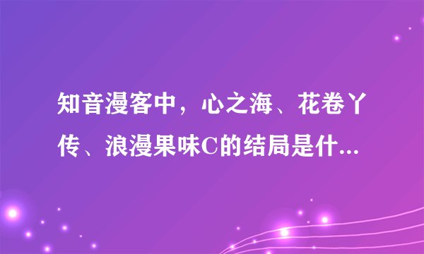 知音漫客中，心之海、花卷丫传、浪漫果味C的结局是什么？什么时候完结的？