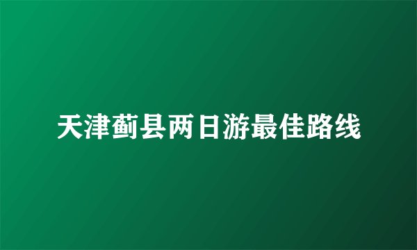 天津蓟县两日游最佳路线