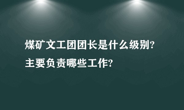 煤矿文工团团长是什么级别?主要负责哪些工作?